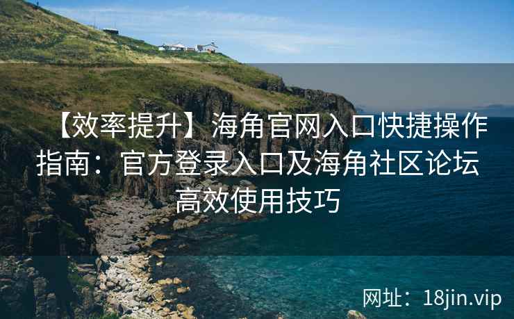 【效率提升】海角官网入口快捷操作指南:官方登录入口及海角社区论坛高效使用技巧 【效率提升】海角官网入口快捷操作指南:官方登录入口及海角社区论坛高效使用技巧