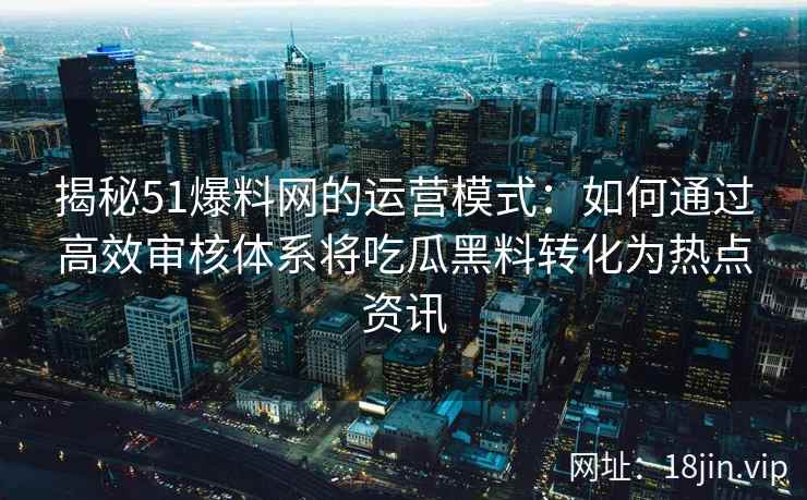揭秘51爆料网的运营模式：如何通过高效审核体系将吃瓜黑料转化为热点资讯