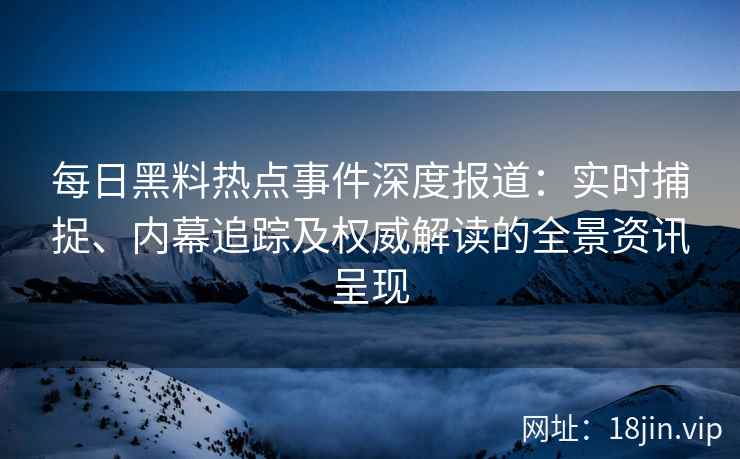 每日黑料热点事件深度报道：实时捕捉、内幕追踪及权威解读的全景资讯呈现