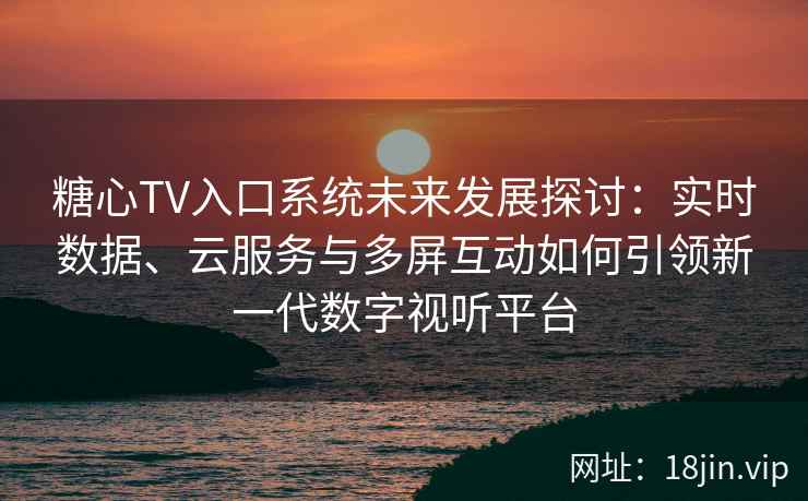 糖心TV入口系统未来发展探讨：实时数据、云服务与多屏互动如何引领新一代数字视听平台