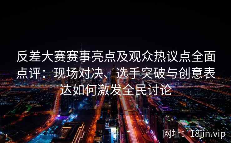 反差大赛赛事亮点及观众热议点全面点评：现场对决、选手突破与创意表达如何激发全民讨论