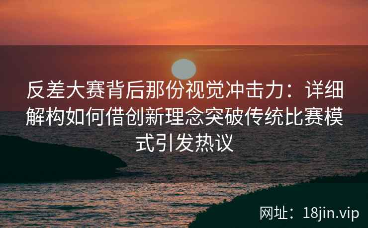反差大赛背后那份视觉冲击力：详细解构如何借创新理念突破传统比赛模式引发热议