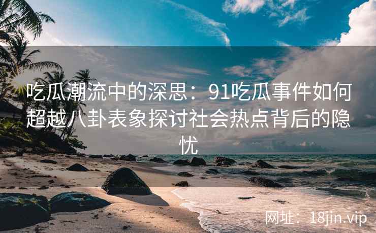 吃瓜潮流中的深思：91吃瓜事件如何超越八卦表象探讨社会热点背后的隐忧