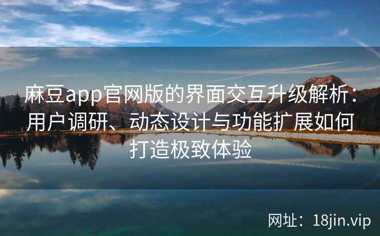 麻豆app官网版的界面交互升级解析：用户调研、动态设计与功能扩展如何打造极致体验