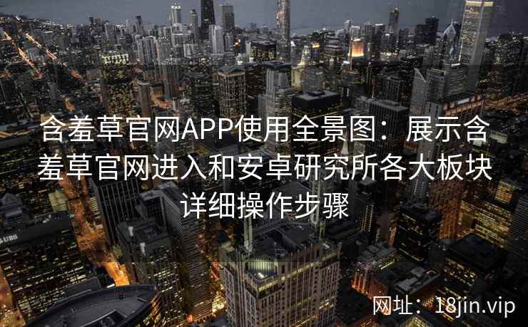 含羞草官网APP使用全景图：展示含羞草官网进入和安卓研究所各大板块详细操作步骤