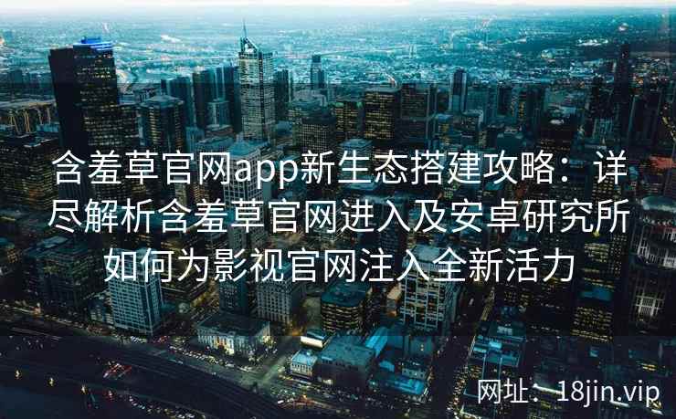 含羞草官网app新生态搭建攻略:详尽解析含羞草官网进入及安卓研究所如何为影视官网注入全新活力 含羞草官网app新生态搭建攻略:详尽解析含羞草官网进入及安卓研究所如何为影视官网注入全新活力