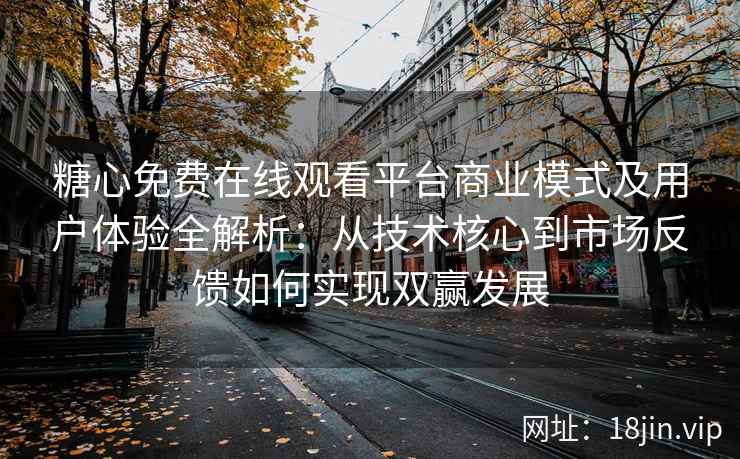 糖心免费在线观看平台商业模式及用户体验全解析：从技术核心到市场反馈如何实现双赢发展