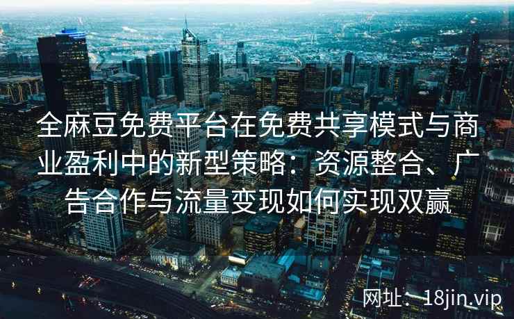 全麻豆免费平台在免费共享模式与商业盈利中的新型策略：资源整合、广告合作与流量变现如何实现双赢
