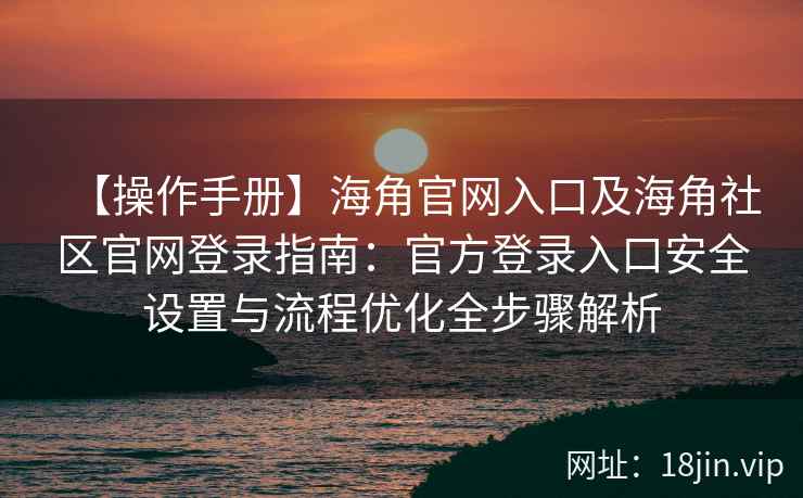 【操作手册】海角官网入口及海角社区官网登录指南：官方登录入口安全设置与流程优化全步骤解析