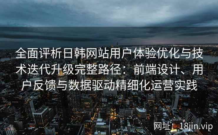 全面评析日韩网站用户体验优化与技术迭代升级完整路径：前端设计、用户反馈与数据驱动精细化运营实践