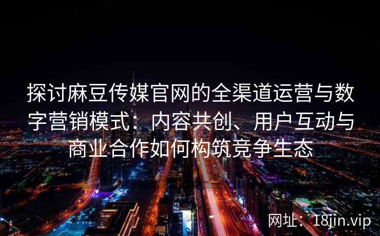 探讨麻豆传媒官网的全渠道运营与数字营销模式:内容共创、用户互动与商业合作如何构筑竞争生态 探讨麻豆传媒官网的全渠道运营与数字营销模式:内容共创、用户互动与商业合作如何构筑竞争生态