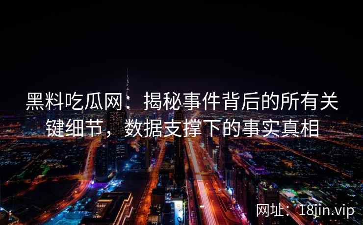 黑料吃瓜网：揭秘事件背后的所有关键细节，数据支撑下的事实真相