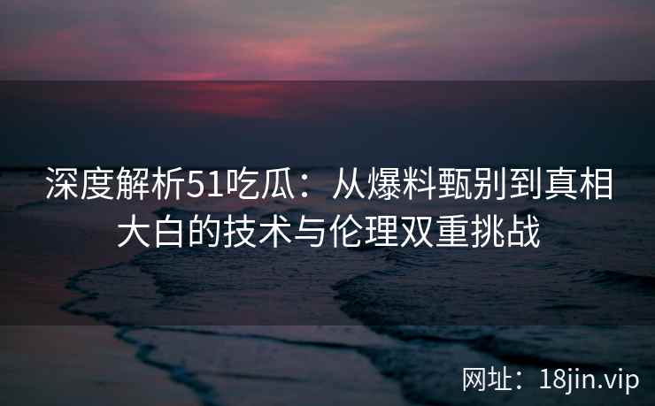 深度解析51吃瓜：从爆料甄别到真相大白的技术与伦理双重挑战
