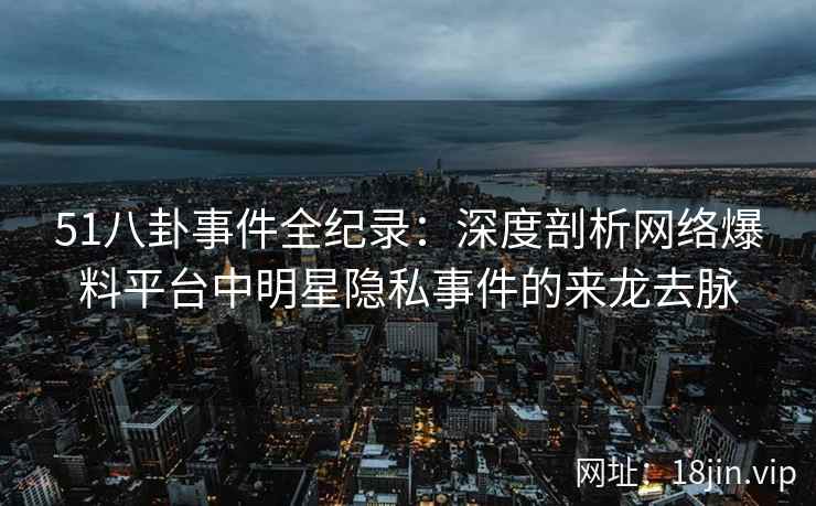 51八卦事件全纪录：深度剖析网络爆料平台中明星隐私事件的来龙去脉