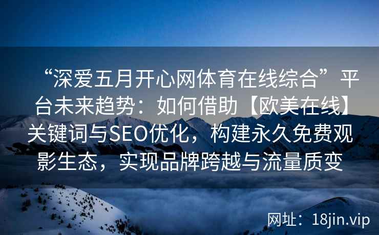 “深爱五月开心网体育在线综合”平台未来趋势：如何借助【欧美在线】关键词与SEO优化，构建永久免费观影生态，实现品牌跨越与流量质变