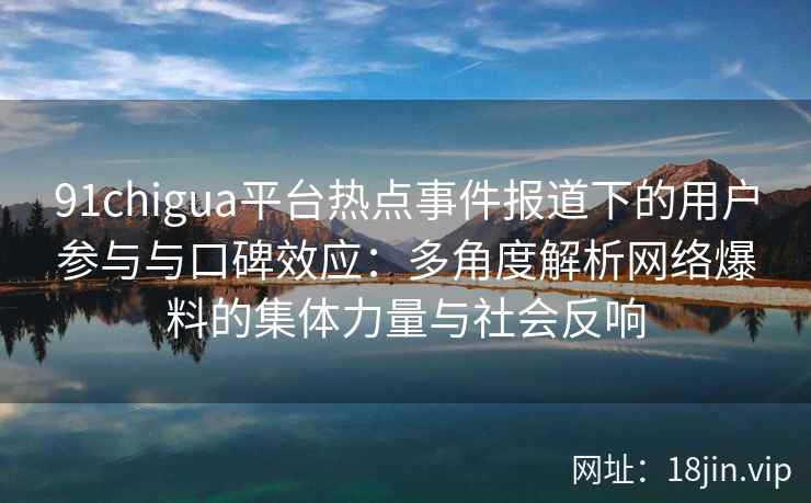 91chigua平台热点事件报道下的用户参与与口碑效应：多角度解析网络爆料的集体力量与社会反响