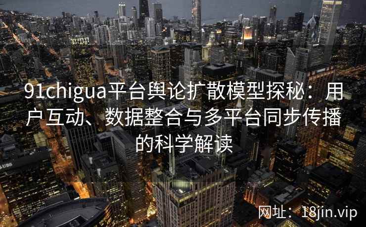 91chigua平台舆论扩散模型探秘：用户互动、数据整合与多平台同步传播的科学解读