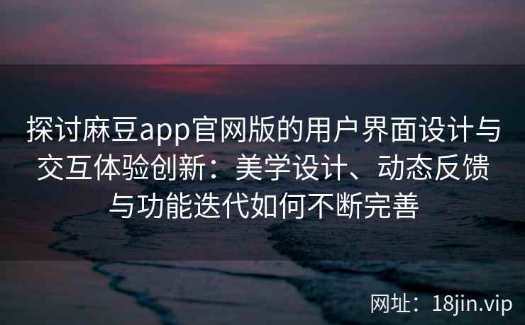 探讨麻豆app官网版的用户界面设计与交互体验创新：美学设计、动态反馈与功能迭代如何不断完善