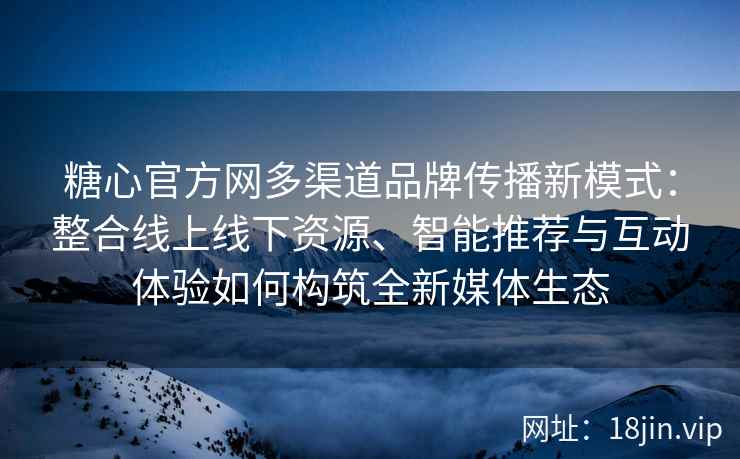 糖心官方网多渠道品牌传播新模式：整合线上线下资源、智能推荐与互动体验如何构筑全新媒体生态