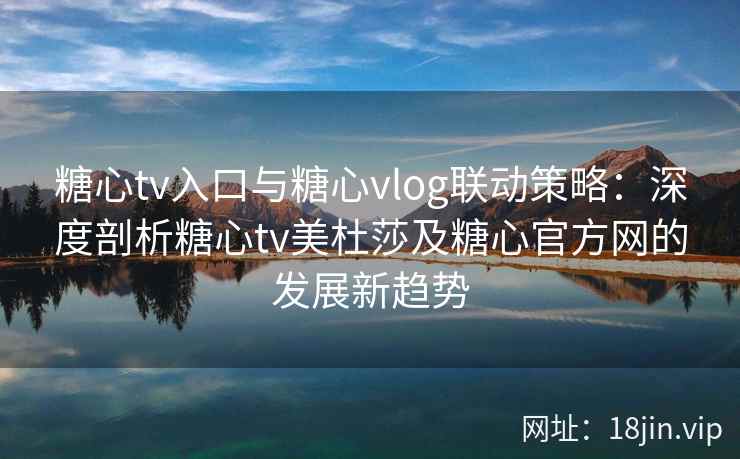 糖心tv入口与糖心vlog联动策略：深度剖析糖心tv美杜莎及糖心官方网的发展新趋势