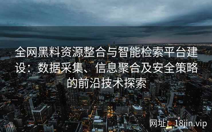 全网黑料资源整合与智能检索平台建设：数据采集、信息聚合及安全策略的前沿技术探索