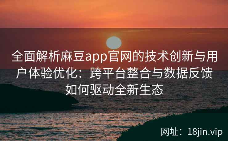 全面解析麻豆app官网的技术创新与用户体验优化:跨平台整合与数据反馈如何驱动全新生态 全面解析麻豆app官网的技术创新与用户体验优化:跨平台整合与数据反馈如何驱动全新生态