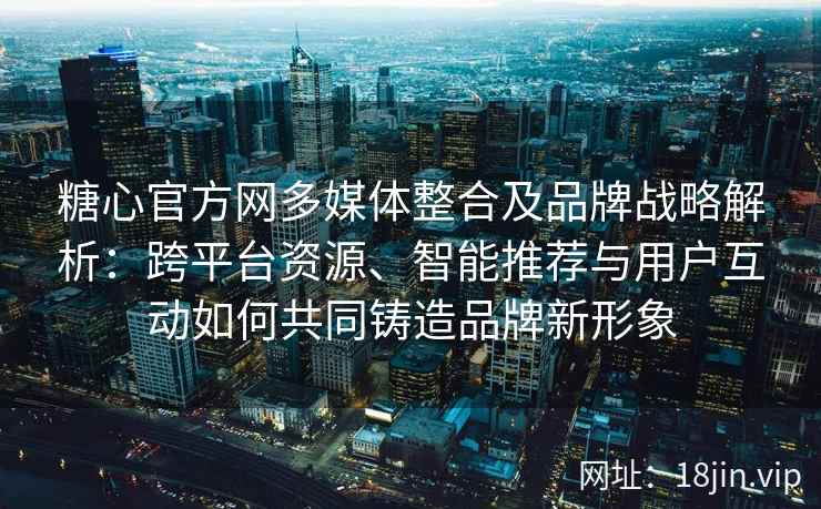 糖心官方网多媒体整合及品牌战略解析：跨平台资源、智能推荐与用户互动如何共同铸造品牌新形象