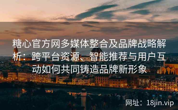 糖心官方网多媒体整合及品牌战略解析:跨平台资源、智能推荐与用户互动如何共同铸造品牌新形象 糖心官方网多媒体整合及品牌战略解析:跨平台资源、智能推荐与用户互动如何共同铸造品牌新形象