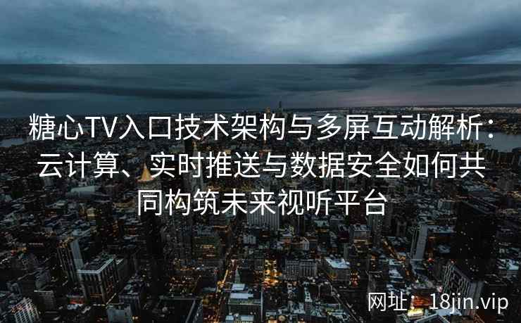 糖心TV入口技术架构与多屏互动解析：云计算、实时推送与数据安全如何共同构筑未来视听平台