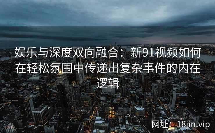娱乐与深度双向融合：新91视频如何在轻松氛围中传递出复杂事件的内在逻辑