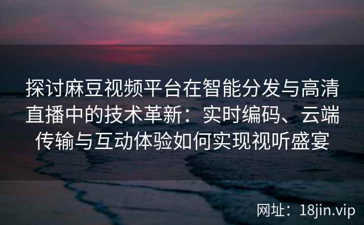 探讨麻豆视频平台在智能分发与高清直播中的技术革新：实时编码、云端传输与互动体验如何实现视听盛宴
