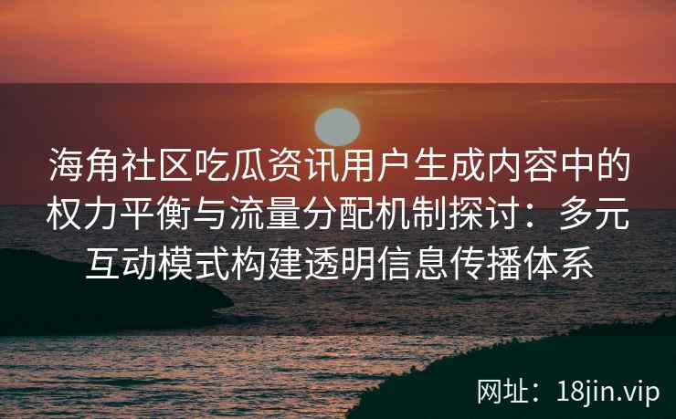 海角社区吃瓜资讯用户生成内容中的权力平衡与流量分配机制探讨：多元互动模式构建透明信息传播体系