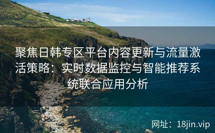 聚焦日韩专区平台内容更新与流量激活策略:实时数据监控与智能推荐系统联合应用分析 聚焦日韩专区平台内容更新与流量激活策略:实时数据监控与智能推荐系统联合应用分析