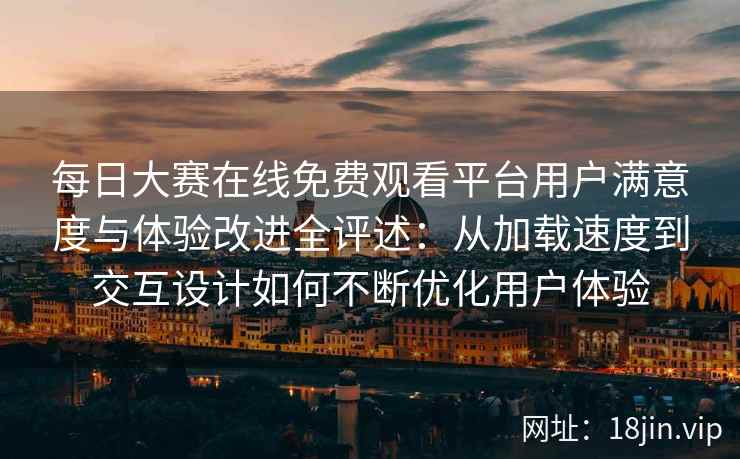 每日大赛在线免费观看平台用户满意度与体验改进全评述：从加载速度到交互设计如何不断优化用户体验