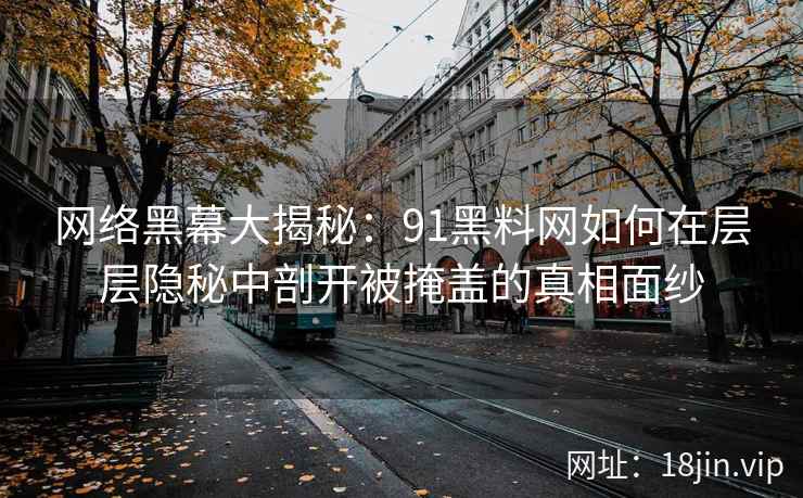 网络黑幕大揭秘：91黑料网如何在层层隐秘中剖开被掩盖的真相面纱