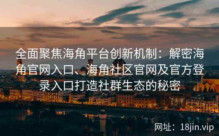 全面聚焦海角平台创新机制：解密海角官网入口、海角社区官网及官方登录入口打造社群生态的秘密