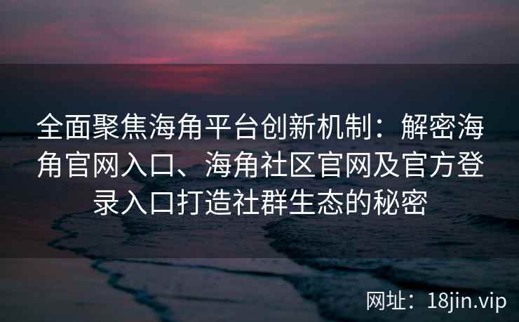 全面聚焦海角平台创新机制:解密海角官网入口、海角社区官网及官方登录入口打造社群生态的秘密 全面聚焦海角平台创新机制:解密海角官网入口、海角社区官网及官方登录入口打造社群生态的秘密