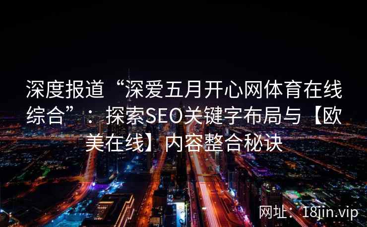 深度报道“深爱五月开心网体育在线综合”：探索SEO关键字布局与【欧美在线】内容整合秘诀