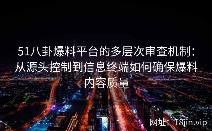 51八卦爆料平台的多层次审查机制:从源头控制到信息终端如何确保爆料内容质量 51八卦爆料平台的多层次审查机制:从源头控制到信息终端如何确保爆料内容质量