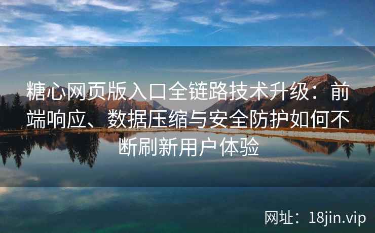 糖心网页版入口全链路技术升级：前端响应、数据压缩与安全防护如何不断刷新用户体验