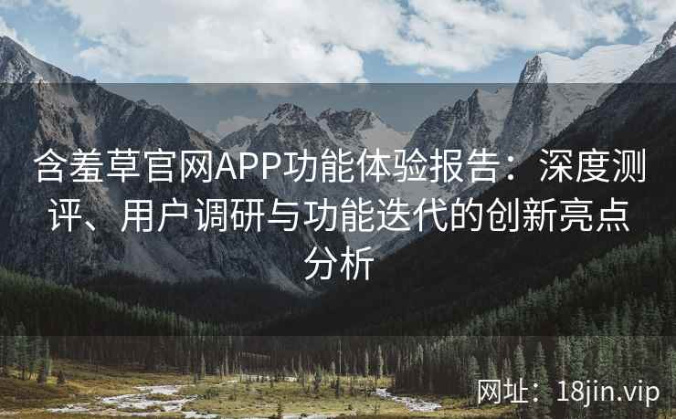 含羞草官网APP功能体验报告：深度测评、用户调研与功能迭代的创新亮点分析