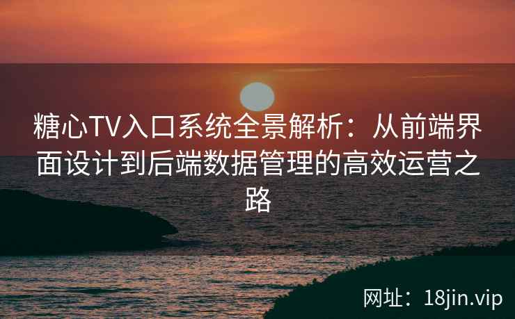 糖心TV入口系统全景解析：从前端界面设计到后端数据管理的高效运营之路