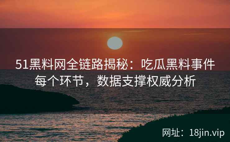 51黑料网全链路揭秘：吃瓜黑料事件每个环节，数据支撑权威分析