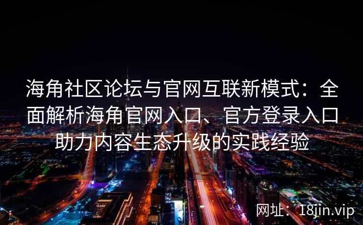 海角社区论坛与官网互联新模式:全面解析海角官网入口、官方登录入口助力内容生态升级的实践经验 海角社区论坛与官网互联新模式:全面解析海角官网入口、官方登录入口助力内容生态升级的实践经验