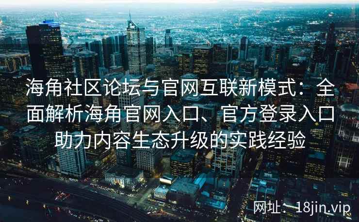 海角社区论坛与官网互联新模式：全面解析海角官网入口、官方登录入口助力内容生态升级的实践经验