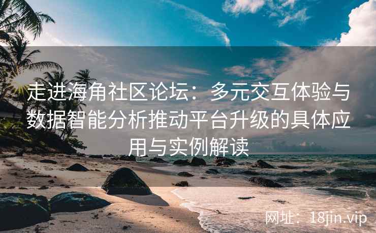 走进海角社区论坛:多元交互体验与数据智能分析推动平台升级的具体应用与实例解读 走进海角社区论坛:多元交互体验与数据智能分析推动平台升级的具体应用与实例解读