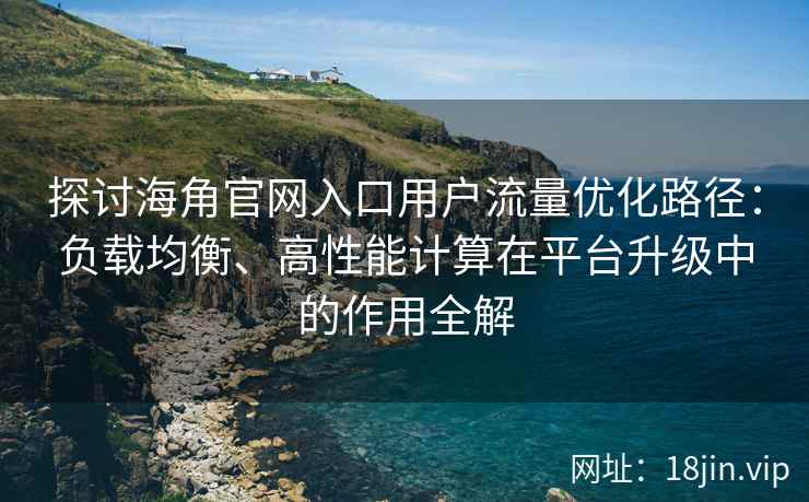 探讨海角官网入口用户流量优化路径：负载均衡、高性能计算在平台升级中的作用全解