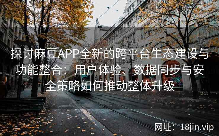探讨麻豆APP全新的跨平台生态建设与功能整合：用户体验、数据同步与安全策略如何推动整体升级