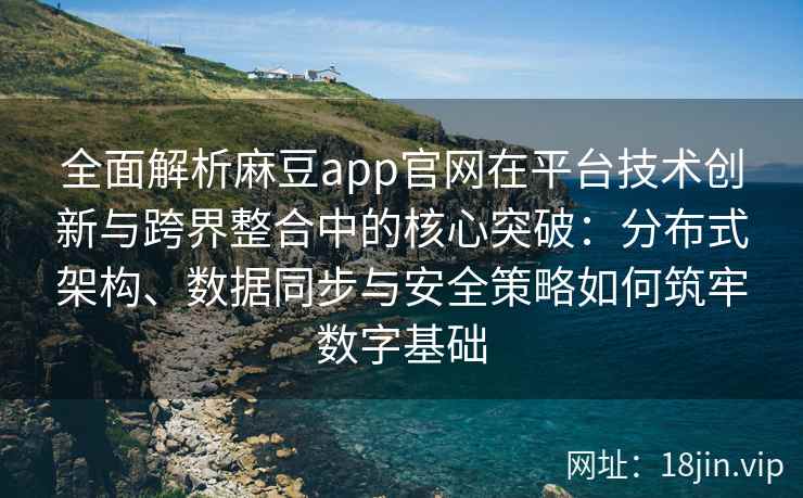 全面解析麻豆app官网在平台技术创新与跨界整合中的核心突破：分布式架构、数据同步与安全策略如何筑牢数字基础