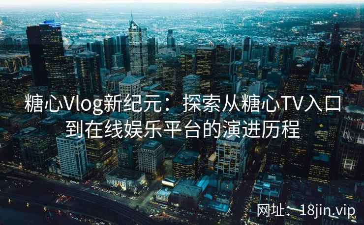 糖心Vlog新纪元:探索从糖心TV入口到在线娱乐平台的演进历程 糖心Vlog新纪元:探索从糖心TV入口到在线娱乐平台的演进历程
